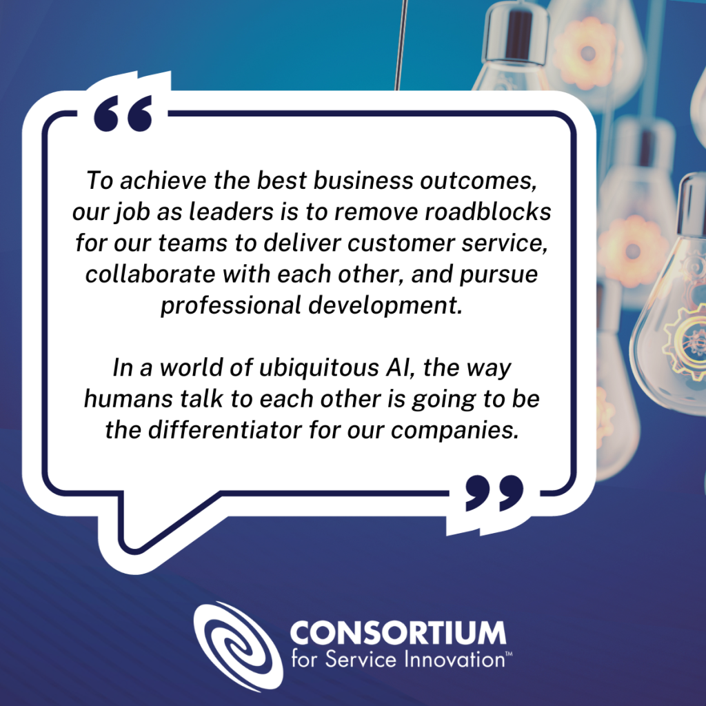"To achieve the best business outcomes, our job as leaders is to remove roadblocks for our teams to deliver customer service, collaborate with each other, and pursue professional development.
In a world of ubiquitous AI, the way humans talk to each other is going to be the differentiator for our companies."